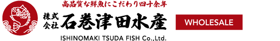 High Quality Fresh Fish 株式会社石巻津田水産 WHOLESALE & RETAIL ISHINOMAKI TSUDA FISH Co.,Ltd.